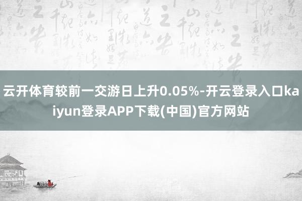 云开体育较前一交游日上升0.05%-开云登录入口kaiyun登录APP下载(中国)官方网站