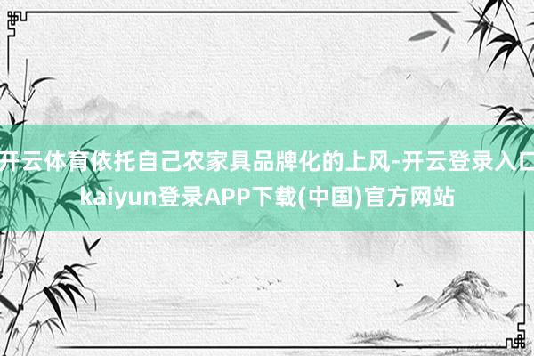 开云体育依托自己农家具品牌化的上风-开云登录入口kaiyun登录APP下载(中国)官方网站