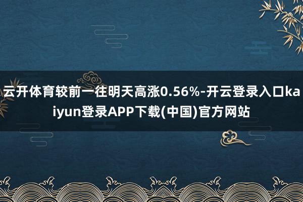 云开体育较前一往明天高涨0.56%-开云登录入口kaiyun登录APP下载(中国)官方网站