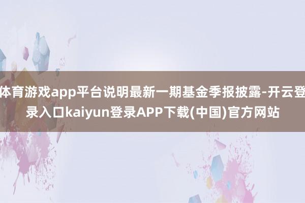 体育游戏app平台说明最新一期基金季报披露-开云登录入口kaiyun登录APP下载(中国)官方网站