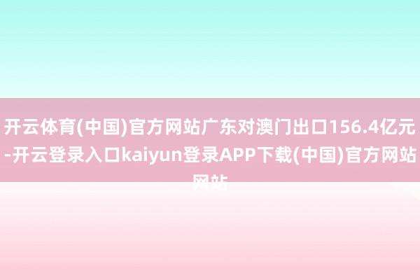 开云体育(中国)官方网站广东对澳门出口156.4亿元-开云登录入口kaiyun登录APP下载(中国)官方网站