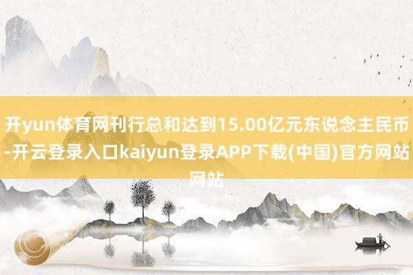 开yun体育网刊行总和达到15.00亿元东说念主民币-开云登录入口kaiyun登录APP下载(中国)官方网站