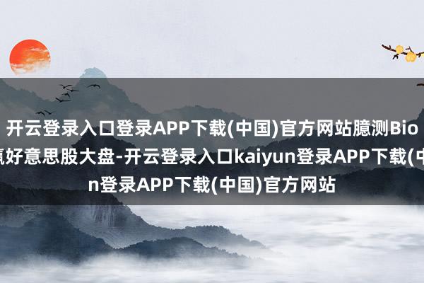 开云登录入口登录APP下载(中国)官方网站臆测Biotech有望跑赢好意思股大盘-开云登录入口kaiyun登录APP下载(中国)官方网站
