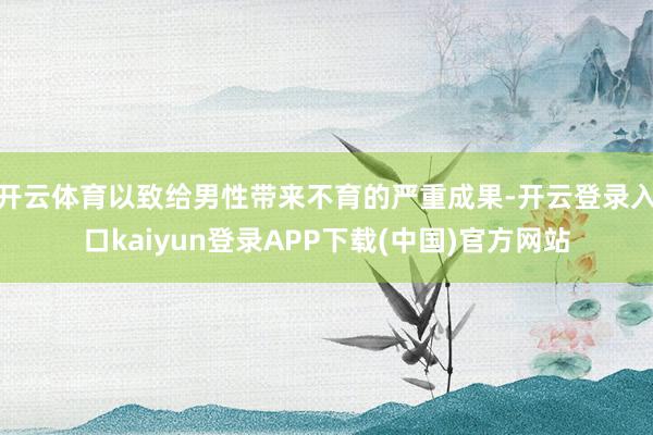 开云体育以致给男性带来不育的严重成果-开云登录入口kaiyun登录APP下载(中国)官方网站