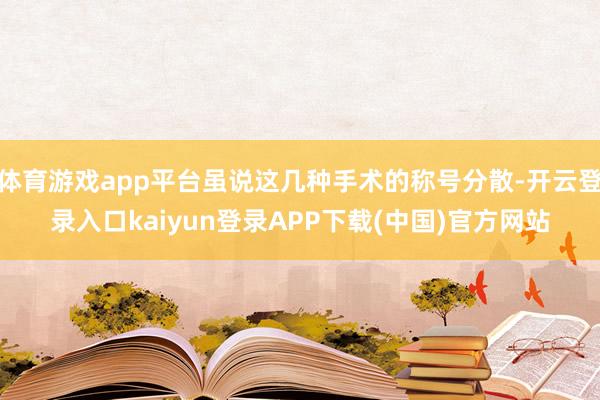 体育游戏app平台虽说这几种手术的称号分散-开云登录入口kaiyun登录APP下载(中国)官方网站