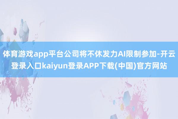 体育游戏app平台公司将不休发力AI限制参加-开云登录入口kaiyun登录APP下载(中国)官方网站