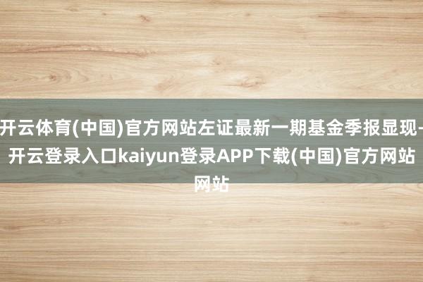 开云体育(中国)官方网站左证最新一期基金季报显现-开云登录入口kaiyun登录APP下载(中国)官方网站