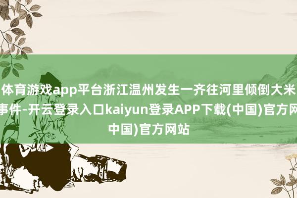 体育游戏app平台浙江温州发生一齐往河里倾倒大米的事件-开云登录入口kaiyun登录APP下载(中国)官方网站