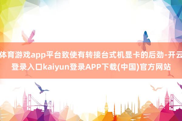 体育游戏app平台致使有转接台式机显卡的后劲-开云登录入口kaiyun登录APP下载(中国)官方网站