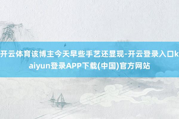 开云体育该博主今天早些手艺还显现-开云登录入口kaiyun登录APP下载(中国)官方网站