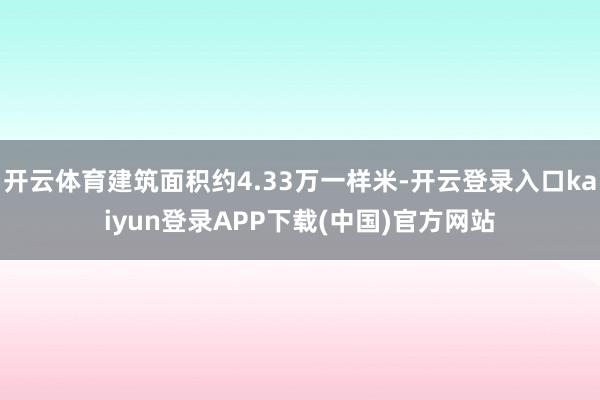 开云体育建筑面积约4.33万一样米-开云登录入口kaiyun登录APP下载(中国)官方网站