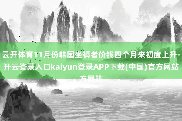 云开体育11月份韩国坐褥者价钱四个月来初度上升-开云登录入口kaiyun登录APP下载(中国)官方网站