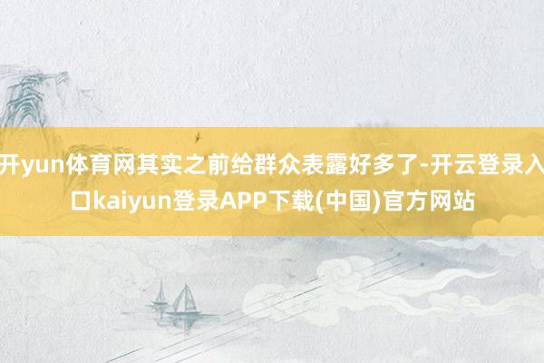 开yun体育网其实之前给群众表露好多了-开云登录入口kaiyun登录APP下载(中国)官方网站