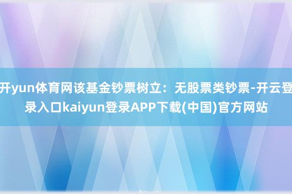 开yun体育网该基金钞票树立：无股票类钞票-开云登录入口kaiyun登录APP下载(中国)官方网站