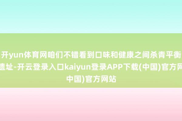 开yun体育网咱们不错看到口味和健康之间杀青平衡的遗址-开云登录入口kaiyun登录APP下载(中国)官方网站