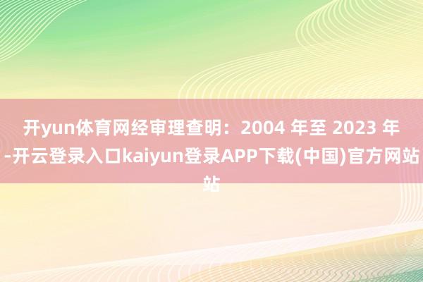开yun体育网经审理查明：2004 年至 2023 年-开云登录入口kaiyun登录APP下载(中国)官方网站