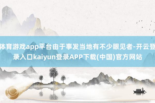 体育游戏app平台由于事发当地有不少眼见者-开云登录入口kaiyun登录APP下载(中国)官方网站