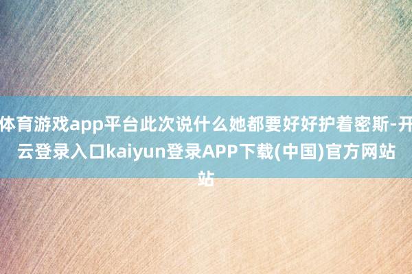 体育游戏app平台此次说什么她都要好好护着密斯-开云登录入口kaiyun登录APP下载(中国)官方网站