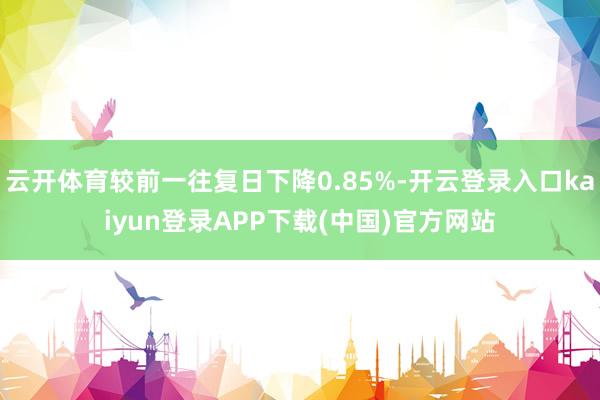 云开体育较前一往复日下降0.85%-开云登录入口kaiyun登录APP下载(中国)官方网站