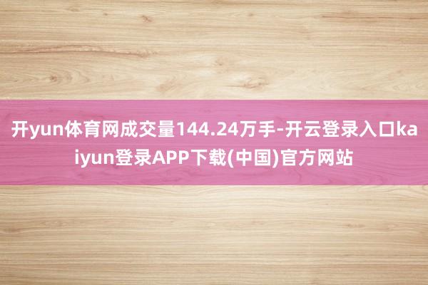 开yun体育网成交量144.24万手-开云登录入口kaiyun登录APP下载(中国)官方网站