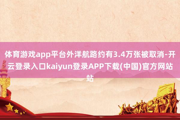体育游戏app平台外洋航路约有3.4万张被取消-开云登录入口kaiyun登录APP下载(中国)官方网站