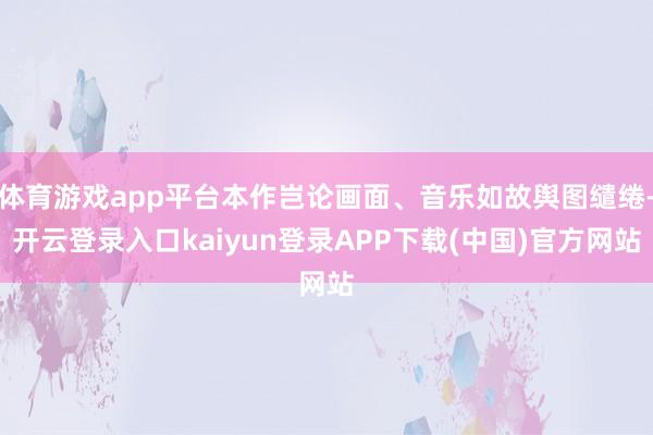 体育游戏app平台本作岂论画面、音乐如故舆图缱绻-开云登录入口kaiyun登录APP下载(中国)官方网站