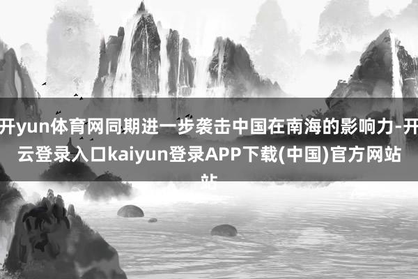 开yun体育网同期进一步袭击中国在南海的影响力-开云登录入口kaiyun登录APP下载(中国)官方网站