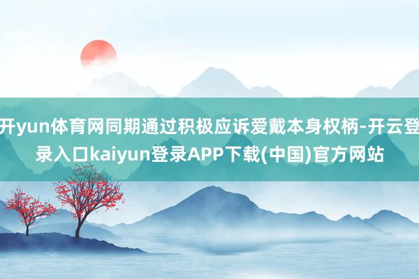开yun体育网同期通过积极应诉爱戴本身权柄-开云登录入口kaiyun登录APP下载(中国)官方网站