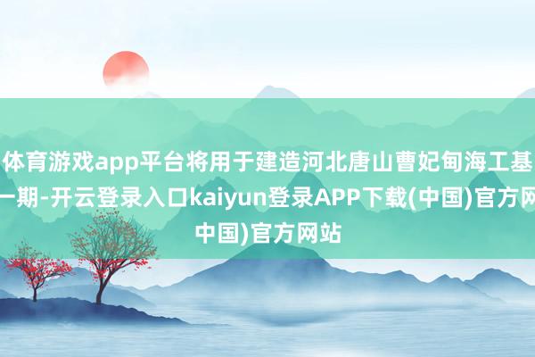 体育游戏app平台将用于建造河北唐山曹妃甸海工基地一期-开云登录入口kaiyun登录APP下载(中国)官方网站