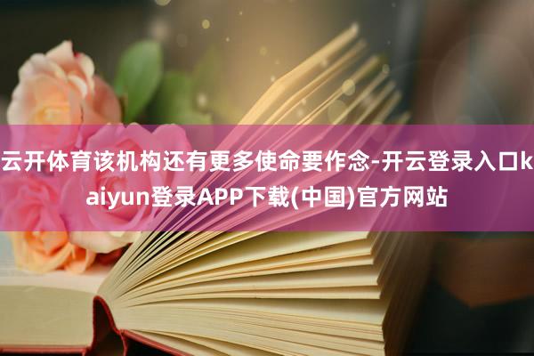 云开体育该机构还有更多使命要作念-开云登录入口kaiyun登录APP下载(中国)官方网站