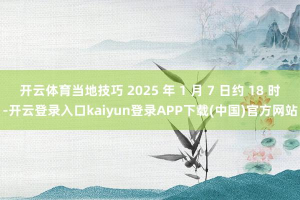 开云体育当地技巧 2025 年 1 月 7 日约 18 时-开云登录入口kaiyun登录APP下载(中国)官方网站
