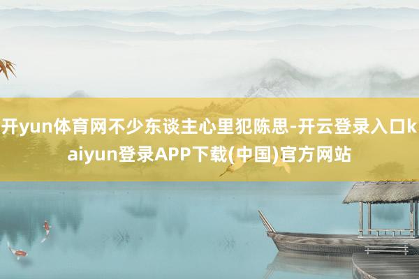 开yun体育网不少东谈主心里犯陈思-开云登录入口kaiyun登录APP下载(中国)官方网站