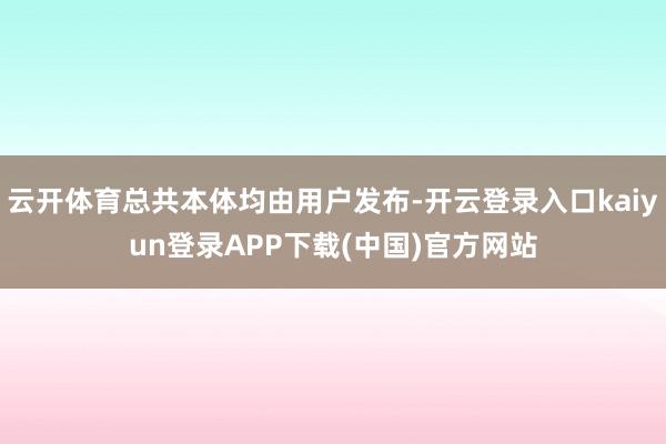 云开体育总共本体均由用户发布-开云登录入口kaiyun登录APP下载(中国)官方网站