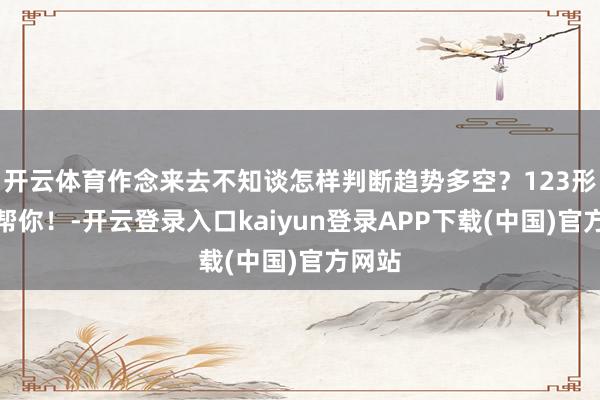 开云体育作念来去不知谈怎样判断趋势多空？123形态来帮你！-开云登录入口kaiyun登录APP下载(中国)官方网站