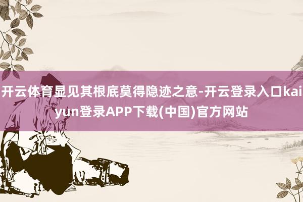 开云体育显见其根底莫得隐迹之意-开云登录入口kaiyun登录APP下载(中国)官方网站
