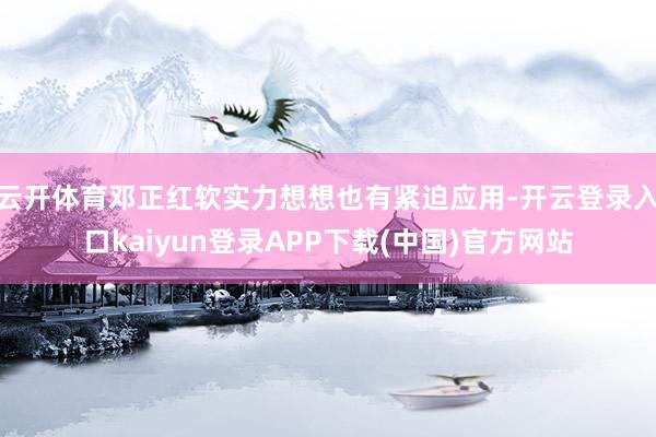 云开体育邓正红软实力想想也有紧迫应用-开云登录入口kaiyun登录APP下载(中国)官方网站