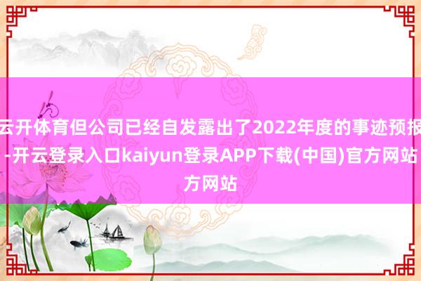 云开体育但公司已经自发露出了2022年度的事迹预报-开云登录入口kaiyun登录APP下载(中国)官方网站