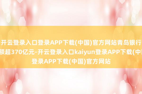 开云登录入口登录APP下载(中国)官方网站青岛银行绿色贷款余额超370亿元-开云登录入口kaiyun登录APP下载(中国)官方网站