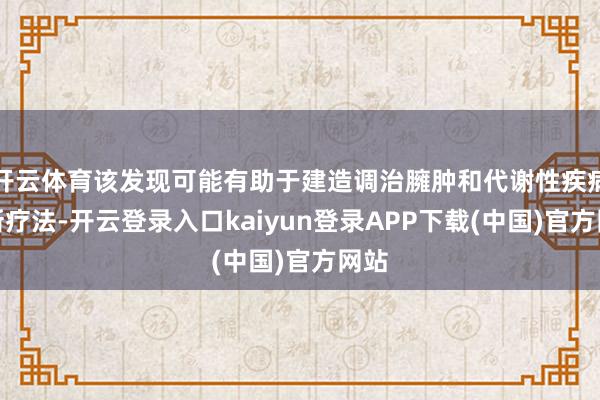 开云体育该发现可能有助于建造调治臃肿和代谢性疾病的新疗法-开云登录入口kaiyun登录APP下载(中国)官方网站
