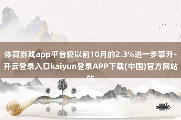 体育游戏app平台较以前10月的2.3%进一步攀升-开云登录入口kaiyun登录APP下载(中国)官方网站