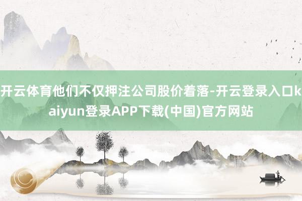 开云体育他们不仅押注公司股价着落-开云登录入口kaiyun登录APP下载(中国)官方网站