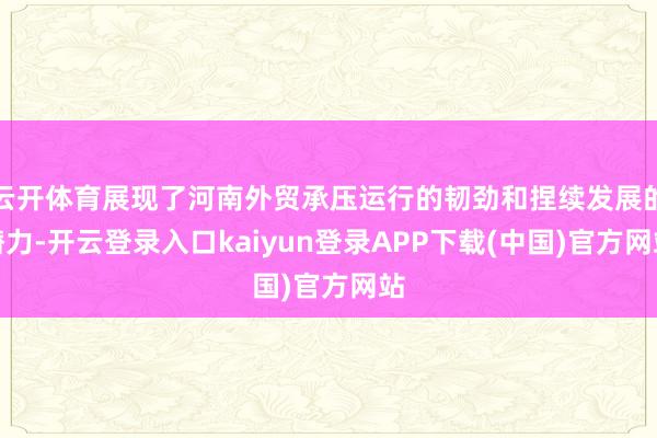 云开体育展现了河南外贸承压运行的韧劲和捏续发展的潜力-开云登录入口kaiyun登录APP下载(中国)官方网站