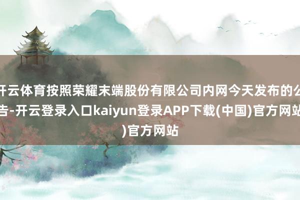 开云体育按照荣耀末端股份有限公司内网今天发布的公告-开云登录入口kaiyun登录APP下载(中国)官方网站