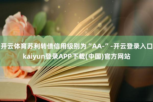 开云体育苏利转债信用级别为“AA-”-开云登录入口kaiyun登录APP下载(中国)官方网站