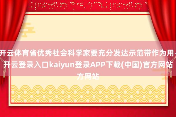 开云体育省优秀社会科学家要充分发达示范带作为用-开云登录入口kaiyun登录APP下载(中国)官方网站