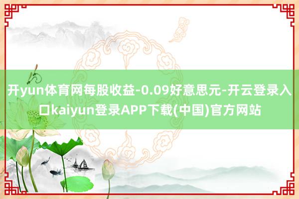 开yun体育网每股收益-0.09好意思元-开云登录入口kaiyun登录APP下载(中国)官方网站