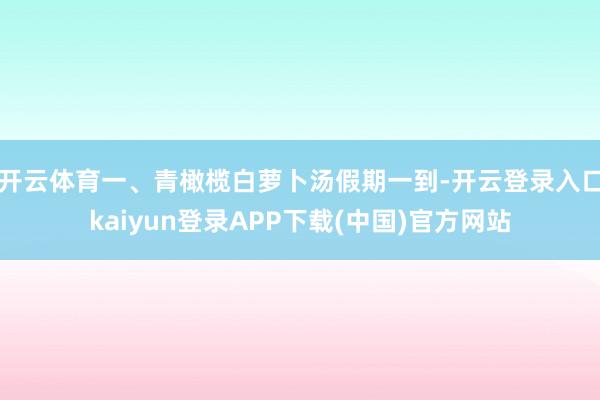 开云体育一、青橄榄白萝卜汤假期一到-开云登录入口kaiyun登录APP下载(中国)官方网站