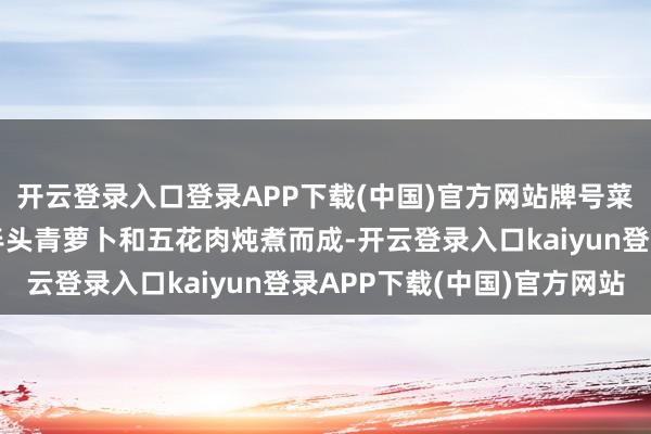 开云登录入口登录APP下载(中国)官方网站牌号菜应山滑肉采用广水的半头青萝卜和五花肉炖煮而成-开云登录入口kaiyun登录APP下载(中国)官方网站