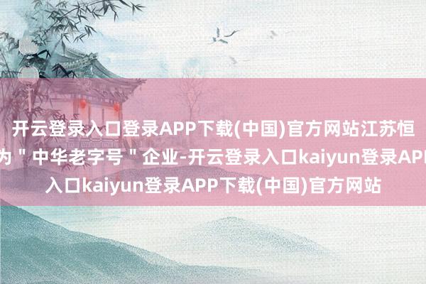 开云登录入口登录APP下载(中国)官方网站江苏恒顺醋业股份有限公司为"中华老字号"企业-开云登录入口kaiyun登录APP下载(中国)官方网站