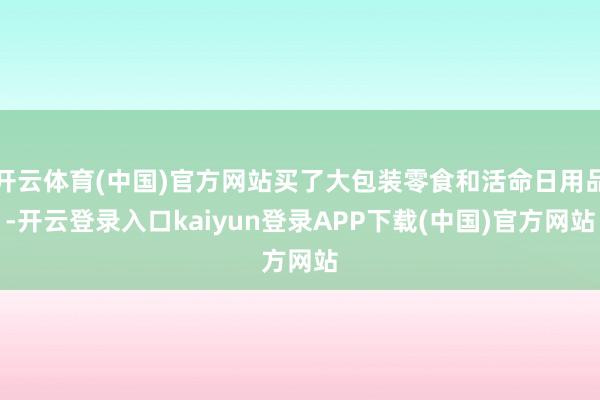 开云体育(中国)官方网站买了大包装零食和活命日用品-开云登录入口kaiyun登录APP下载(中国)官方网站